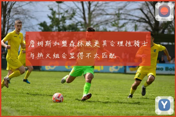 詹姆斯加盟森林狼更具合理性骑士与热火组合显得不太匹配