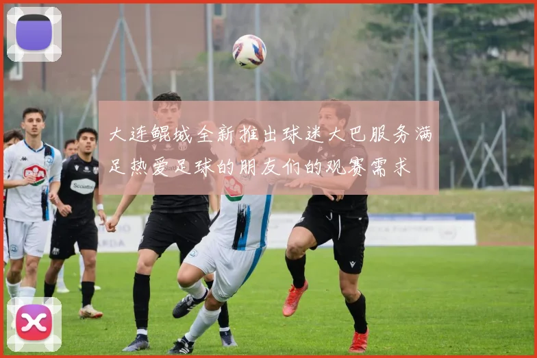 大连鲲城全新推出球迷大巴服务满足热爱足球的朋友们的观赛需求
