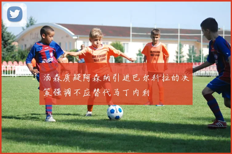 汤森质疑阿森纳引进巴尔科拉的决策强调不应替代马丁内利