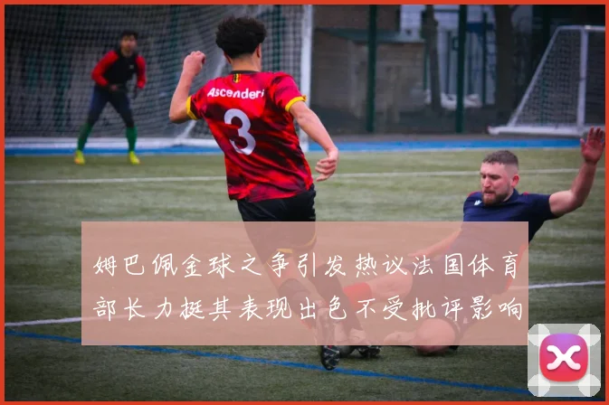 姆巴佩金球之争引发热议法国体育部长力挺其表现出色不受批评影响