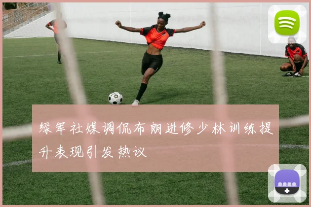 绿军社媒调侃布朗进修少林训练提升表现引发热议