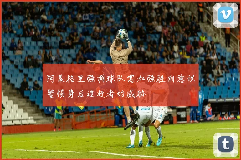 阿莱格里强调球队需加强胜利意识警惕身后追赶者的威胁