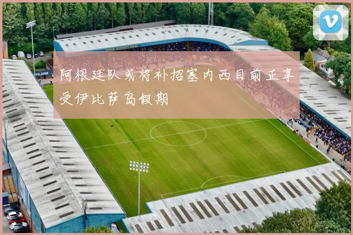 阿根廷队或将补招塞内西目前正享受伊比萨岛假期