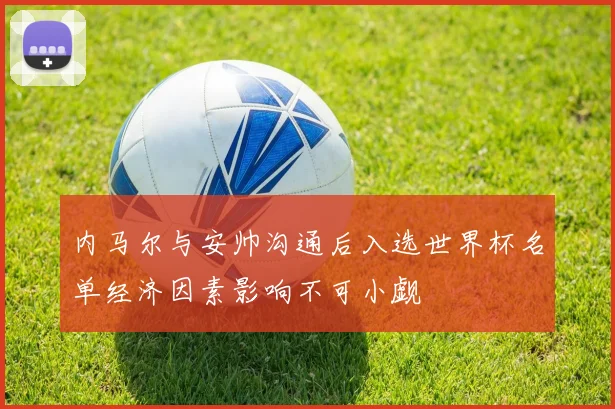 内马尔与安帅沟通后入选世界杯名单经济因素影响不可小觑