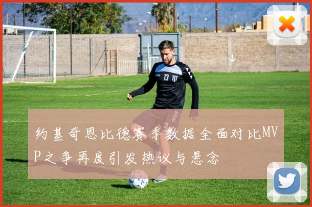 约基奇恩比德赛季数据全面对比MVP之争再度引发热议与悬念
