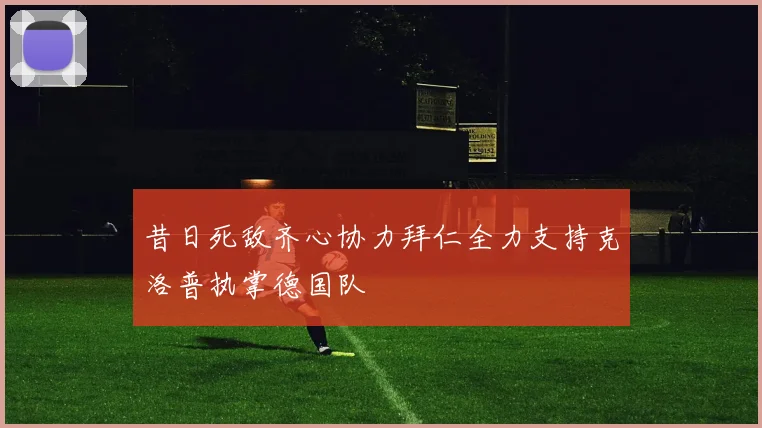 昔日死敌齐心协力拜仁全力支持克洛普执掌德国队