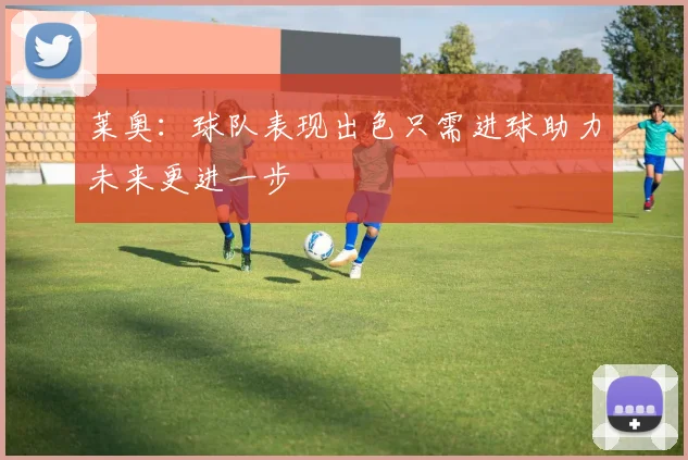 莱奥：球队表现出色只需进球助力未来更进一步