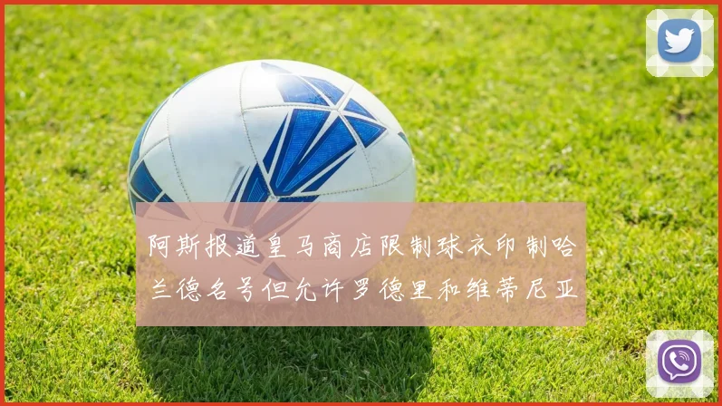 阿斯报道皇马商店限制球衣印制哈兰德名号但允许罗德里和维蒂尼亚印制