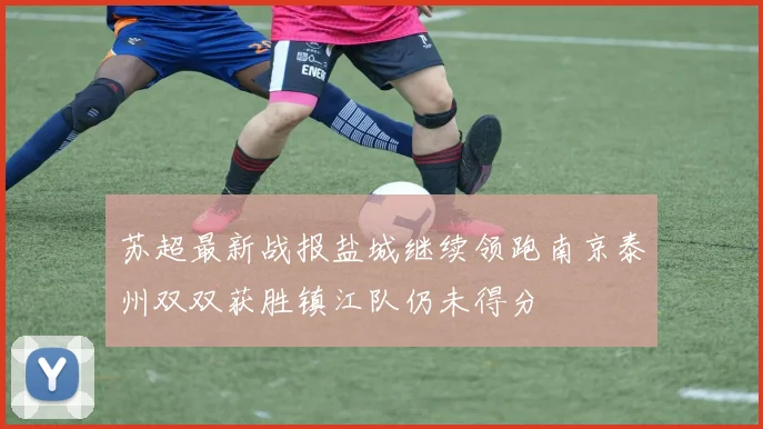 苏超最新战报盐城继续领跑南京泰州双双获胜镇江队仍未得分