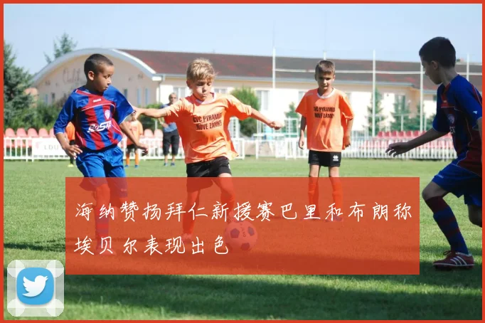海纳赞扬拜仁新援赛巴里和布朗称埃贝尔表现出色