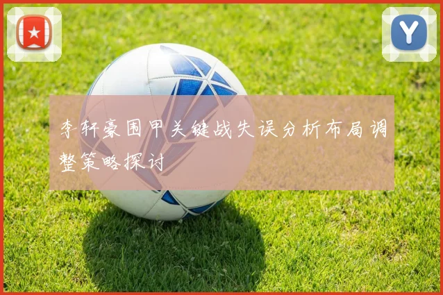 李轩豪围甲关键战失误分析布局调整策略探讨