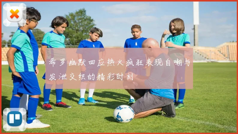 希罗幽默回应热火疯狂表现自嘲与发泄交织的精彩时刻