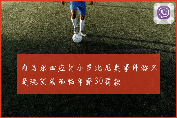 内马尔回应打小罗比尼奥事件称只是玩笑或面临年薪30罚款