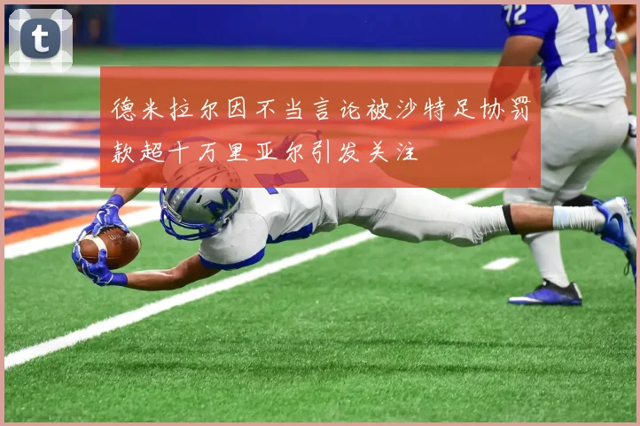 德米拉尔因不当言论被沙特足协罚款超十万里亚尔引发关注