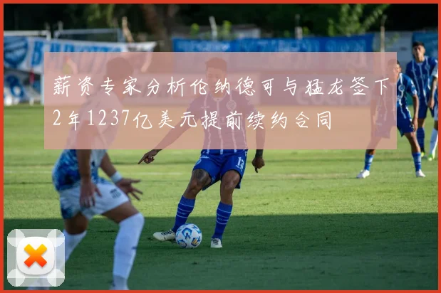 薪资专家分析伦纳德可与猛龙签下2年1237亿美元提前续约合同