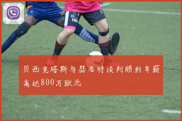 贝西克塔斯与瑟洛特谈判顺利年薪高达800万欧元