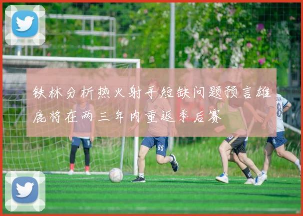 铁林分析热火射手短缺问题预言雄鹿将在两三年内重返季后赛