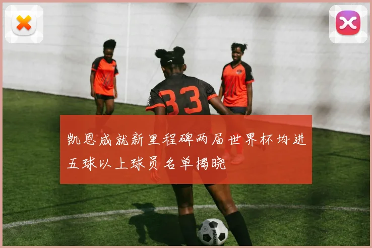 凯恩成就新里程碑两届世界杯均进五球以上球员名单揭晓