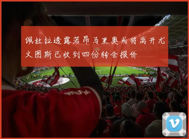 佩杜拉透露若昂马里奥或将离开尤文图斯已收到四份转会报价