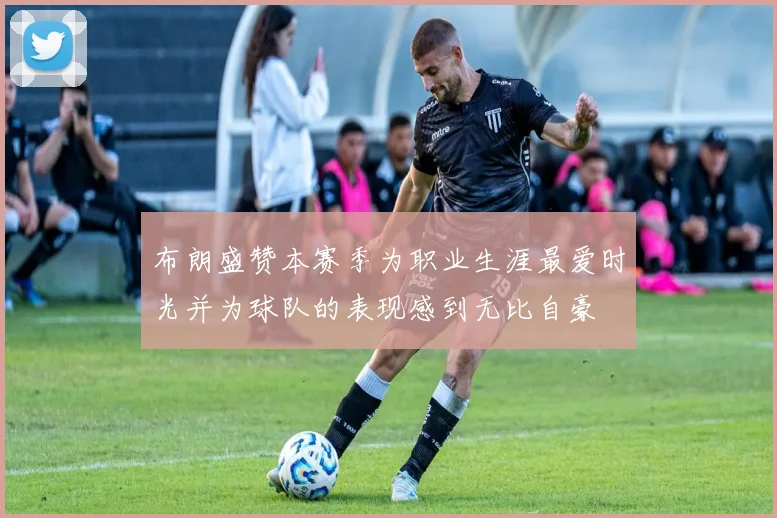 布朗盛赞本赛季为职业生涯最爱时光并为球队的表现感到无比自豪
