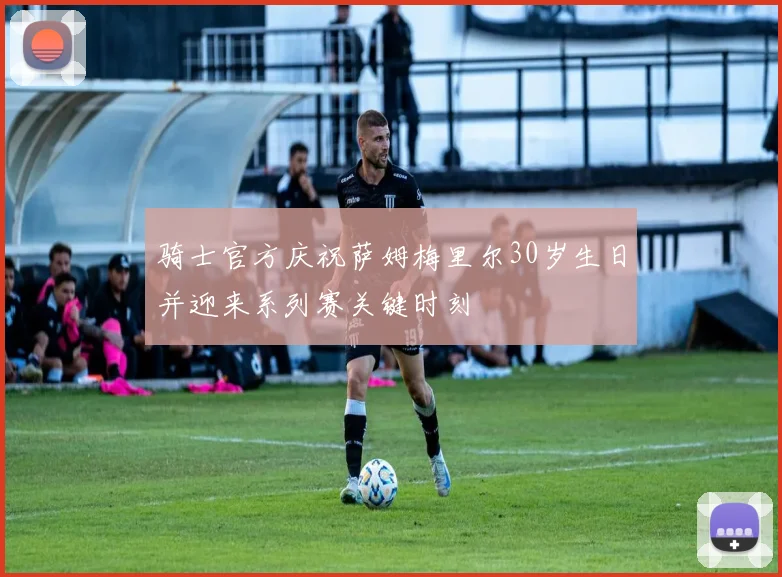 骑士官方庆祝萨姆梅里尔30岁生日并迎来系列赛关键时刻