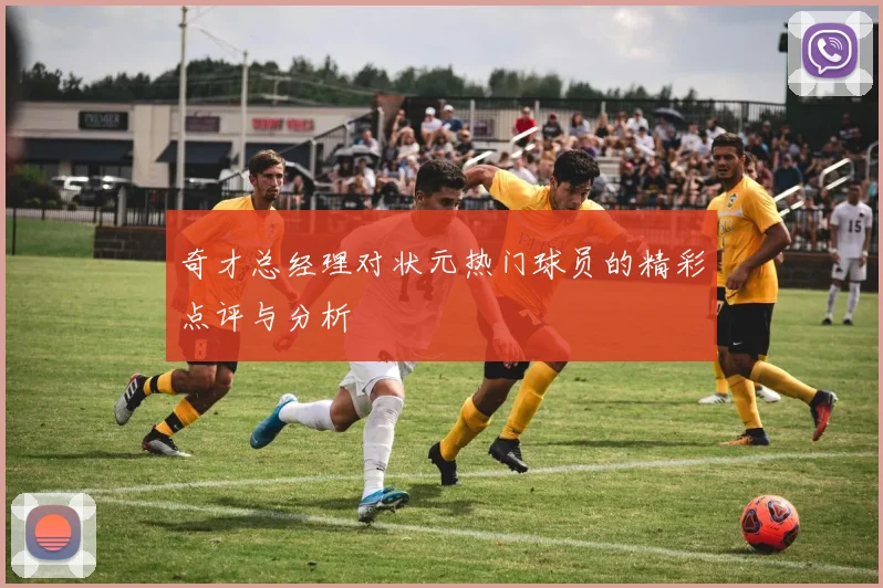 奇才总经理对状元热门球员的精彩点评与分析