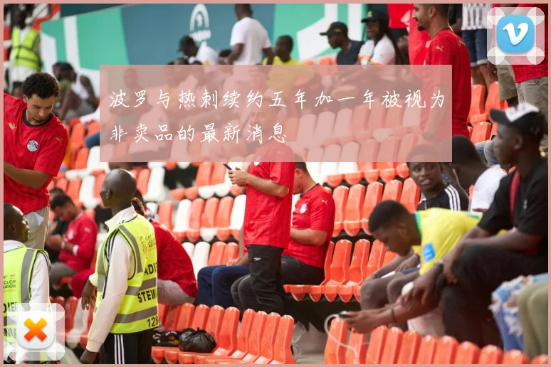 波罗与热刺续约五年加一年被视为非卖品的最新消息
