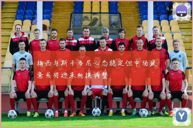 梅西与斯卡洛尼心态稳定但中场疲惫或将迎来轮换调整
