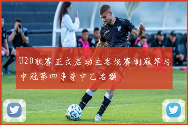U20联赛正式启动主客场赛制冠军与中冠第四争夺中乙名额