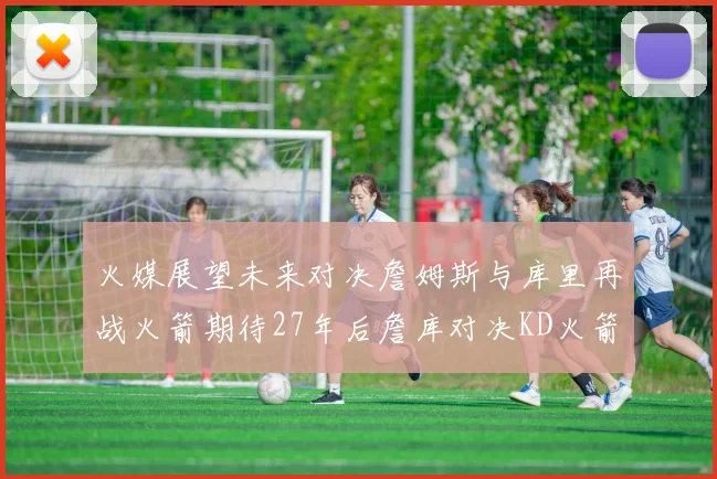 火媒展望未来对决詹姆斯与库里再战火箭期待27年后詹库对决KD火箭