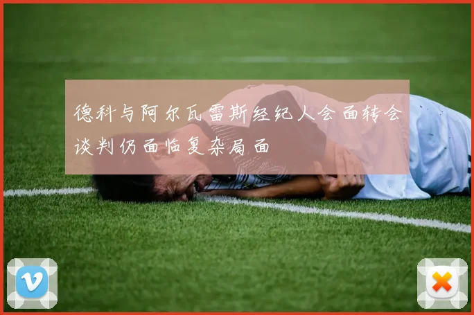 德科与阿尔瓦雷斯经纪人会面转会谈判仍面临复杂局面