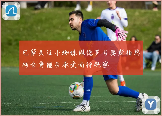 巴萨关注小蜘蛛佩德罗与奥斯梅恩转会费能否承受尚待观察
