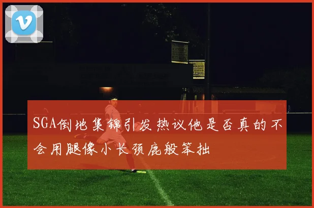 SGA倒地集锦引发热议他是否真的不会用腿像小长颈鹿般笨拙