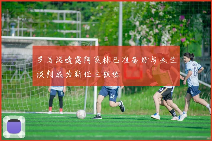 罗马诺透露阿莫林已准备好与米兰谈判成为新任主教练