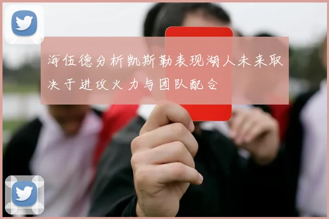 海伍德分析凯斯勒表现湖人未来取决于进攻火力与团队配合