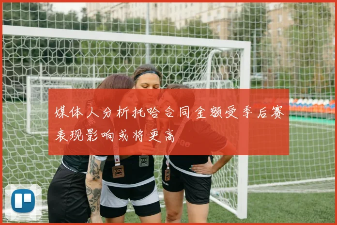 媒体人分析托哈合同金额受季后赛表现影响或将更高
