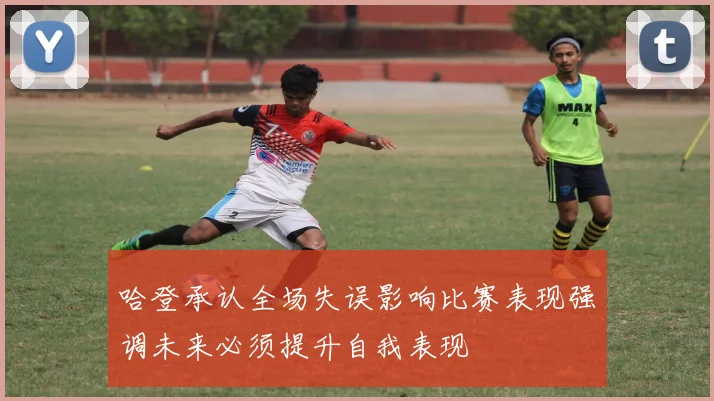 哈登承认全场失误影响比赛表现强调未来必须提升自我表现